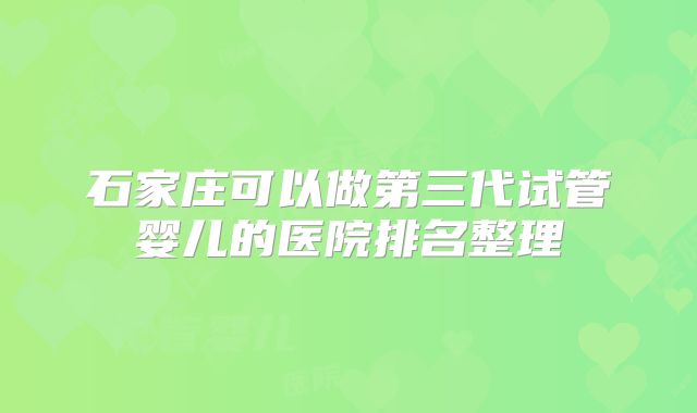 石家庄可以做第三代试管婴儿的医院排名整理