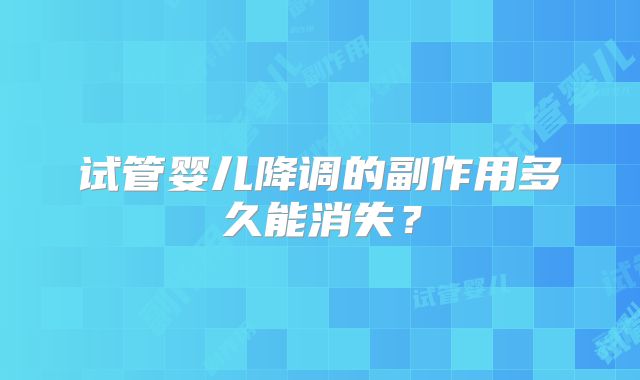 试管婴儿降调的副作用多久能消失？