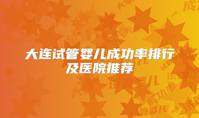 大连试管婴儿成功率排行及医院推荐