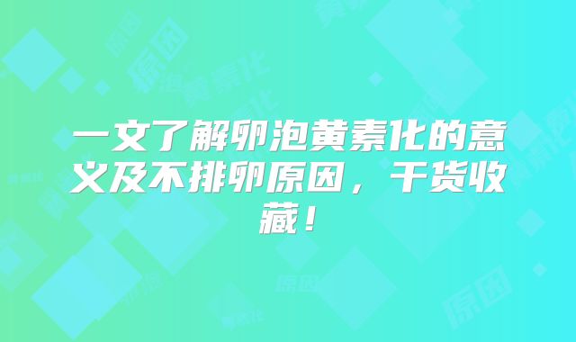 一文了解卵泡黄素化的意义及不排卵原因，干货收藏！