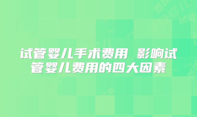 试管婴儿手术费用 影响试管婴儿费用的四大因素