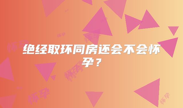 绝经取环同房还会不会怀孕?