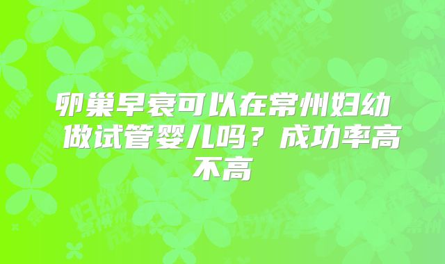 卵巢早衰可以在常州妇幼 做试管婴儿吗？成功率高不高