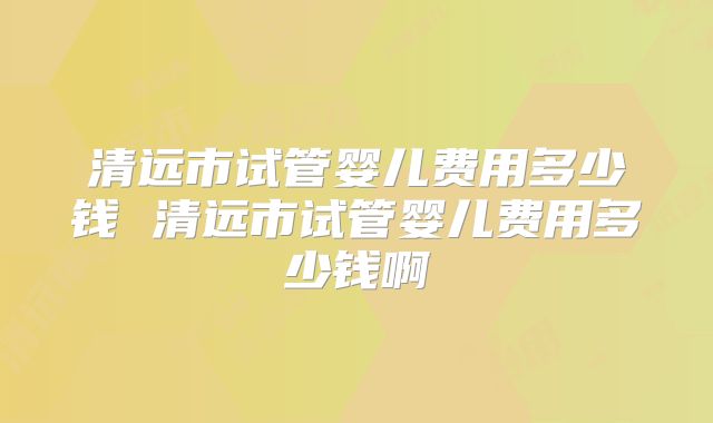 清远市试管婴儿费用多少钱 清远市试管婴儿费用多少钱啊