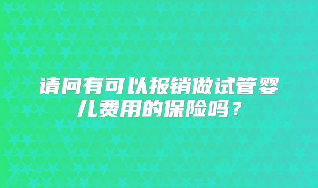 请问有可以报销做试管婴儿费用的保险吗？