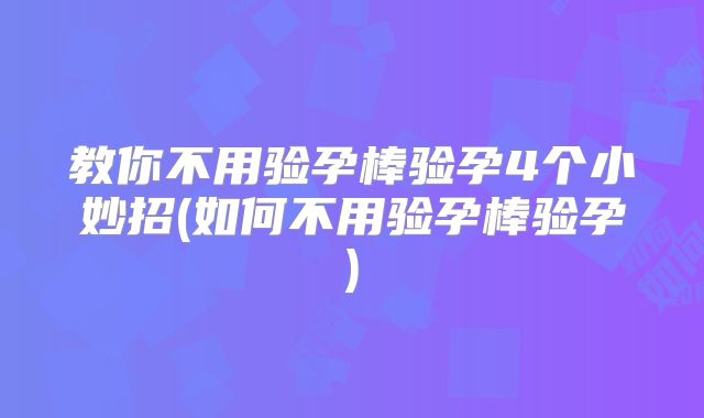 教你不用验孕棒验孕4个小妙招(如何不用验孕棒验孕)