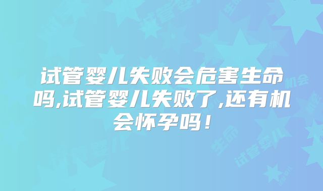 试管婴儿失败会危害生命吗,试管婴儿失败了,还有机会怀孕吗！