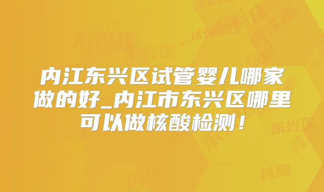 内江东兴区试管婴儿哪家做的好_内江市东兴区哪里可以做核酸检测！