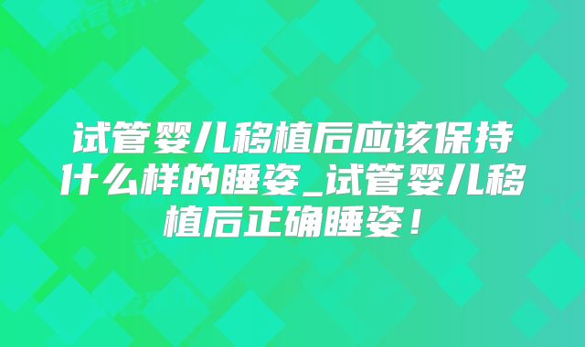 试管婴儿移植后应该保持什么样的睡姿_试管婴儿移植后正确睡姿！