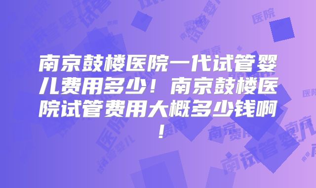 南京鼓楼医院一代试管婴儿费用多少！南京鼓楼医院试管费用大概多少钱啊！