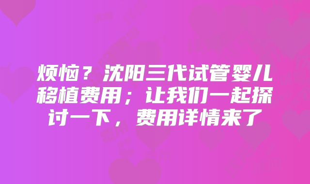 烦恼？沈阳三代试管婴儿移植费用；让我们一起探讨一下，费用详情来了