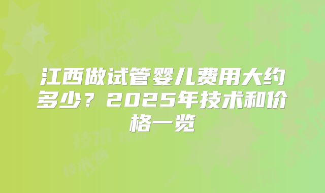 江西做试管婴儿费用大约多少？2025年技术和价格一览