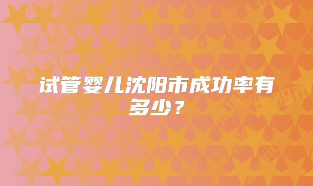 试管婴儿沈阳市成功率有多少？