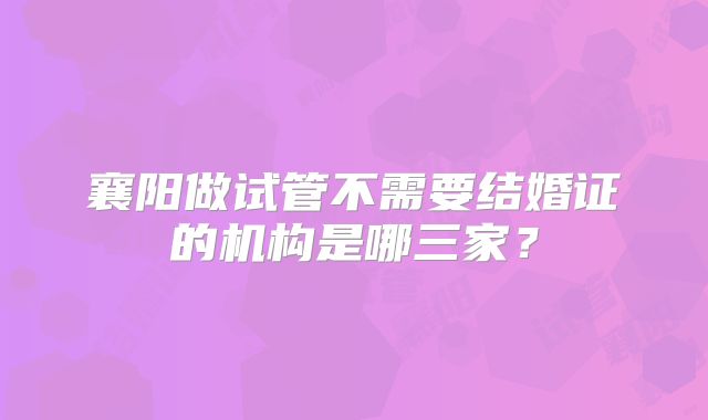 襄阳做试管不需要结婚证的机构是哪三家？