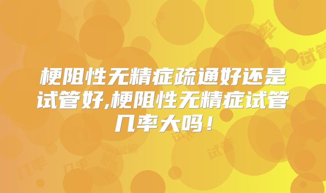 梗阻性无精症疏通好还是试管好,梗阻性无精症试管几率大吗！