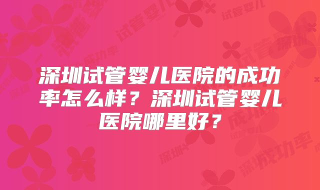 深圳试管婴儿医院的成功率怎么样?深圳试管婴儿医院哪里好?