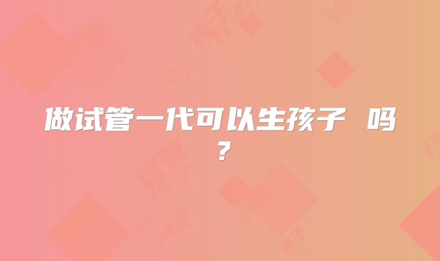 做试管一代可以生孩子 吗?