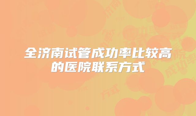全济南试管成功率比较高的医院联系方式
