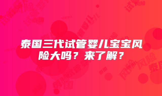泰国三代试管婴儿宝宝风险大吗？来了解？