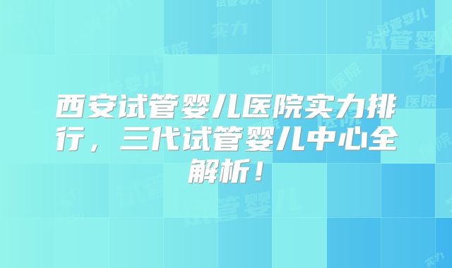 西安试管婴儿医院实力排行，三代试管婴儿中心全解析！