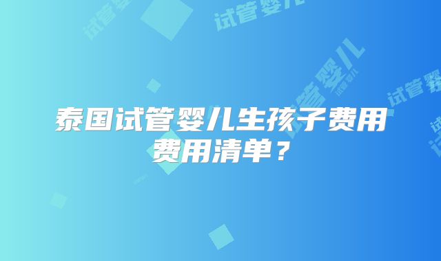 泰国试管婴儿生孩子费用费用清单？