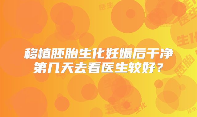 移植胚胎生化妊娠后干净第几天去看医生较好?