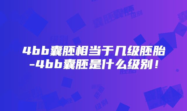 4bb囊胚相当于几级胚胎-4bb囊胚是什么级别！