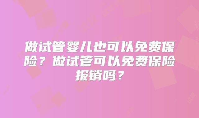 做试管婴儿也可以免费保险？做试管可以免费保险报销吗？