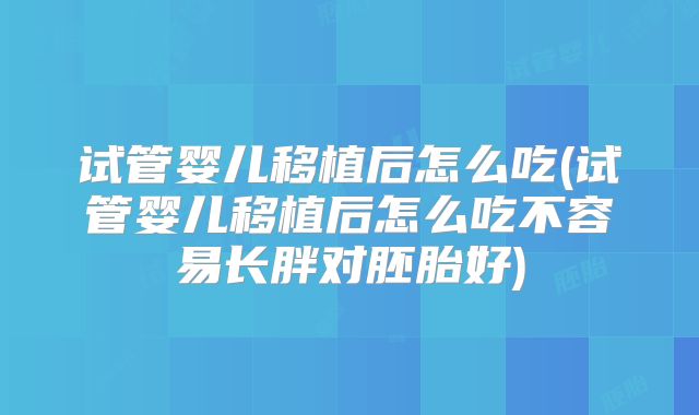 试管婴儿移植后怎么吃(试管婴儿移植后怎么吃不容易长胖对胚胎好)