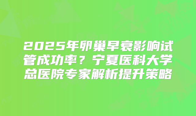 2025年卵巢早衰影响试管成功率?宁夏医科大学总医院专家解析提升策略
