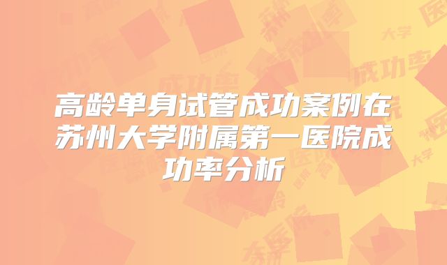 高龄单身试管成功案例在苏州大学附属第一医院成功率分析
