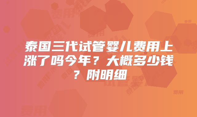 泰国三代试管婴儿费用上涨了吗今年？大概多少钱？附明细
