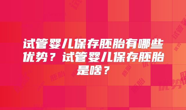 试管婴儿保存胚胎有哪些优势？试管婴儿保存胚胎是啥？