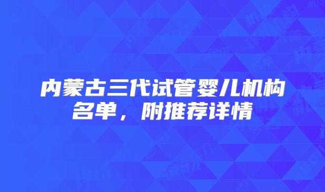 内蒙古三代试管婴儿机构名单，附推荐详情