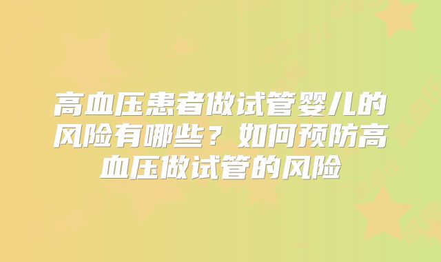 高血压患者做试管婴儿的风险有哪些?如何预防高血压做试管的风险