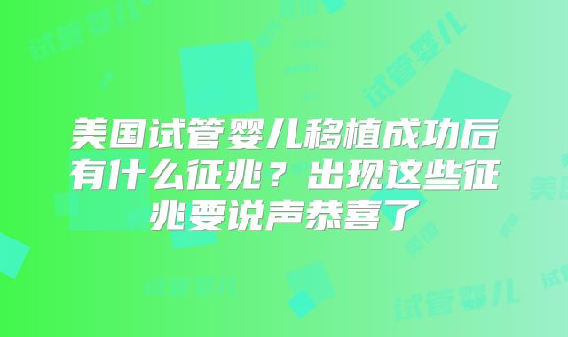 美国试管婴儿移植成功后有什么征兆?出现这些征兆要说声恭喜了