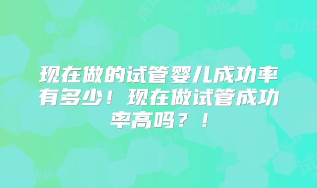 现在做的试管婴儿成功率有多少!现在做试管成功率高吗?!
