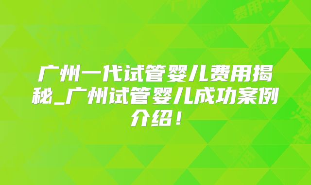 广州一代试管婴儿费用揭秘_广州试管婴儿成功案例介绍!