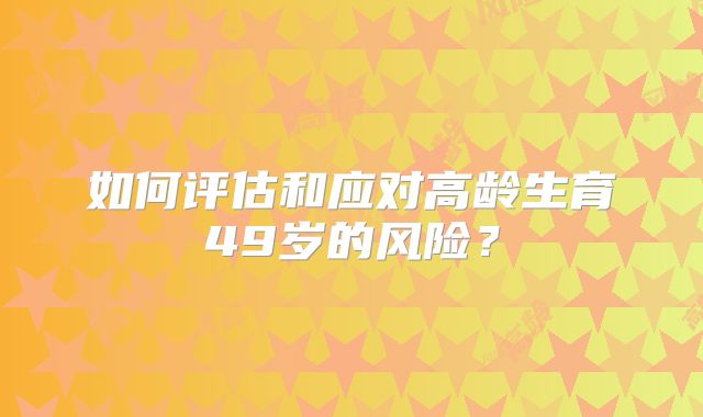 如何评估和应对高龄生育49岁的风险？