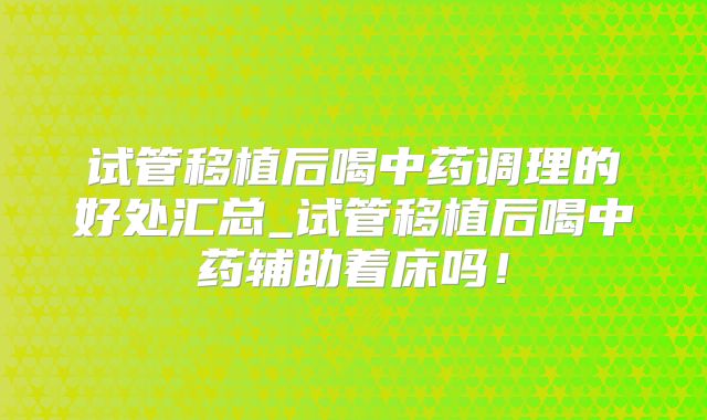 试管移植后喝中药调理的好处汇总_试管移植后喝中药辅助着床吗！