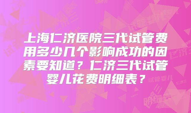 上海仁济医院三代试管费用多少几个影响成功的因素要知道?仁济三代试管婴儿花费明细表?