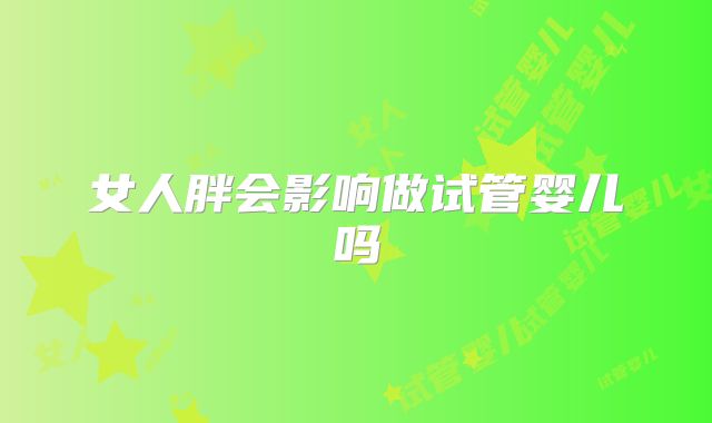 女人胖会影响做试管婴儿吗