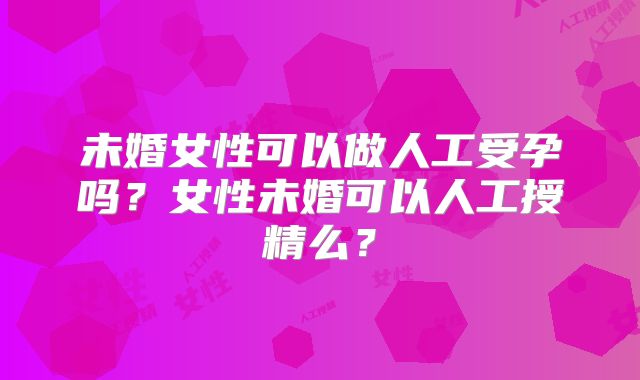 未婚女性可以做人工受孕吗？女性未婚可以人工授精么？