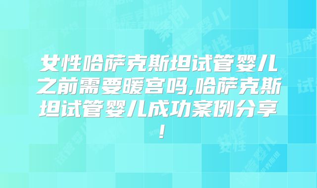 女性哈萨克斯坦试管婴儿之前需要暖宫吗,哈萨克斯坦试管婴儿成功案例分享！