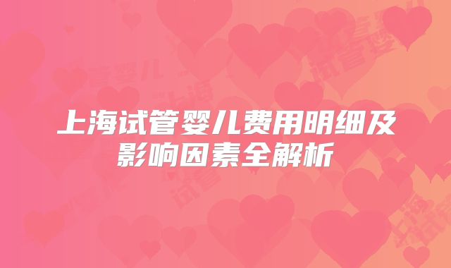 上海试管婴儿费用明细及影响因素全解析