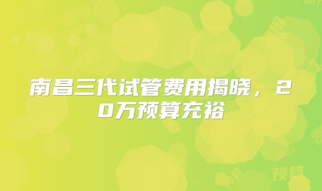 南昌三代试管费用揭晓，20万预算充裕