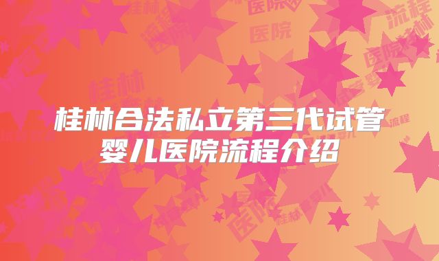桂林合法私立第三代试管婴儿医院流程介绍