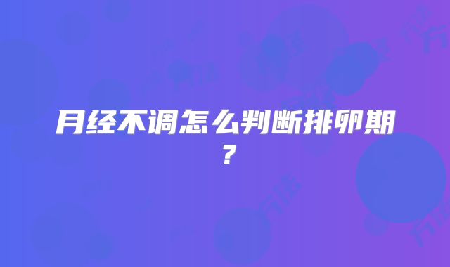月经不调怎么判断排卵期？