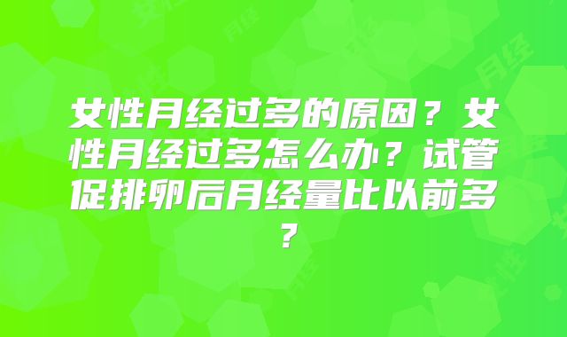 女性月经过多的原因？女性月经过多怎么办？试管促排卵后月经量比以前多？
