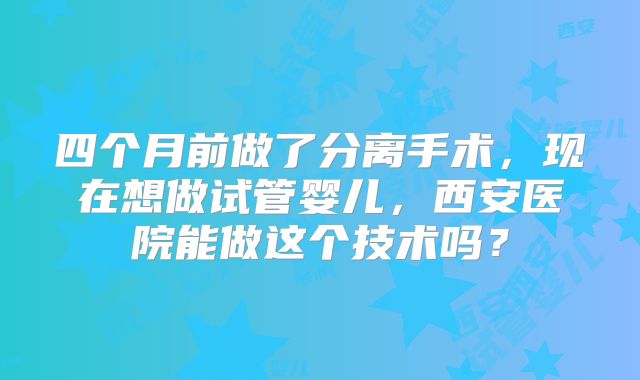 四个月前做了分离手术，现在想做试管婴儿，西安医院能做这个技术吗？